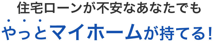 住宅ローンが不安なあなたでもやっとマイホームが持てる！