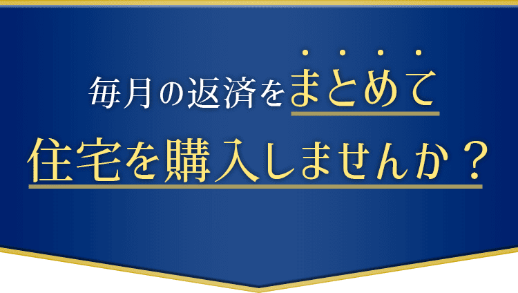 毎月の返済をまとめて、住宅を購入しませんか？